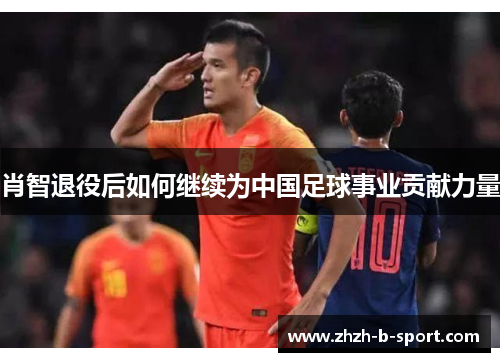 肖智退役后如何继续为中国足球事业贡献力量