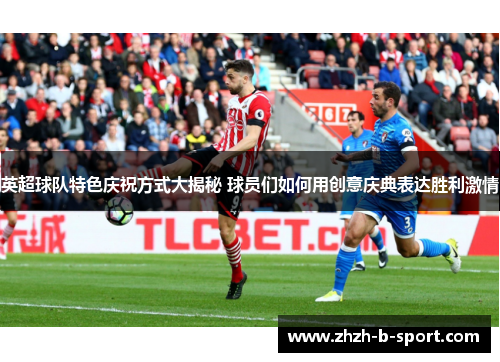 英超球队特色庆祝方式大揭秘 球员们如何用创意庆典表达胜利激情