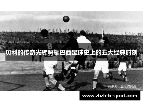 贝利的传奇光辉照耀巴西足球史上的五大经典时刻 贝利的传奇光辉照耀巴西足球史上的五大经典时刻