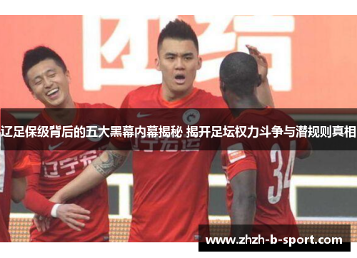 辽足保级背后的五大黑幕内幕揭秘 揭开足坛权力斗争与潜规则真相 辽足保级背后的五大黑幕内幕揭秘 揭开足坛权力斗争与潜规则真相