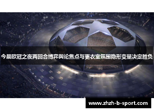 今晨欧冠之夜两回合博弈舆论焦点与更衣室氛围隐形变量决定胜负
