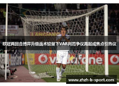 欧冠两回合博弈升级战术较量下VAR判罚争议再起成焦点引热议 欧冠两回合博弈升级战术较量下VAR判罚争议再起成焦点引热议