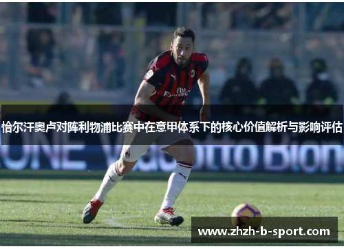 恰尔汗奥卢对阵利物浦比赛中在意甲体系下的核心价值解析与影响评估