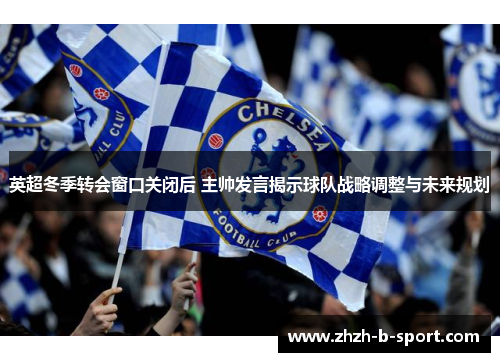 英超冬季转会窗口关闭后 主帅发言揭示球队战略调整与未来规划 英超冬季转会窗口关闭后 主帅发言揭示球队战略调整与未来规划