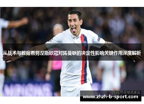 从战术与数据看努涅斯欧冠对阵曼联的决定性影响关键作用深度解析 从战术与数据看努涅斯欧冠对阵曼联的决定性影响关键作用深度解析