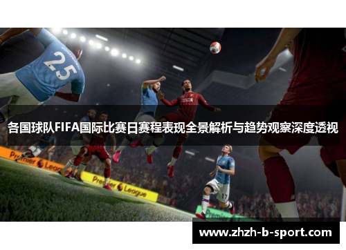 各国球队FIFA国际比赛日赛程表现全景解析与趋势观察深度透视 各国球队FIFA国际比赛日赛程表现全景解析与趋势观察深度透视