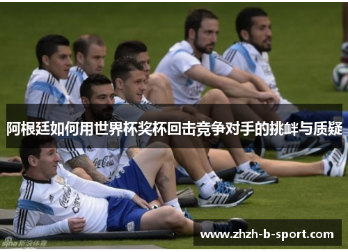 阿根廷如何用世界杯奖杯回击竞争对手的挑衅与质疑 阿根廷如何用世界杯奖杯回击竞争对手的挑衅与质疑