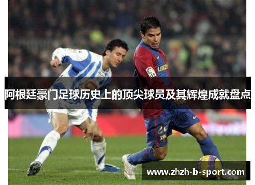 阿根廷豪门足球历史上的顶尖球员及其辉煌成就盘点 阿根廷豪门足球历史上的顶尖球员及其辉煌成就盘点