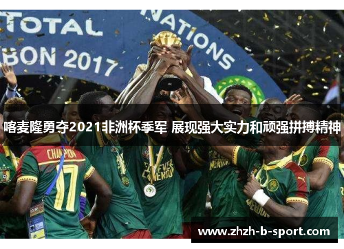 喀麦隆勇夺2021非洲杯季军 展现强大实力和顽强拼搏精神 喀麦隆勇夺2021非洲杯季军 展现强大实力和顽强拼搏精神