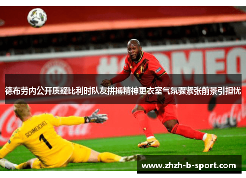 德布劳内公开质疑比利时队友拼搏精神更衣室气氛骤紧张前景引担忧 德布劳内公开质疑比利时队友拼搏精神更衣室气氛骤紧张前景引担忧