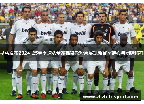 皇马发布2024-25赛季球队全家福摄影短片展现新赛季雄心与团结精神