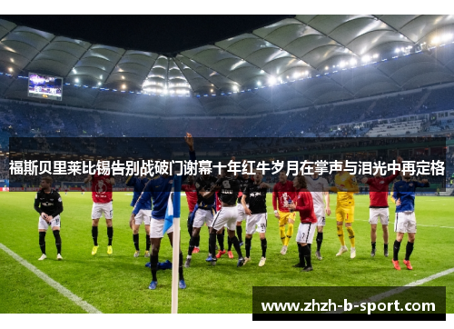 福斯贝里莱比锡告别战破门谢幕十年红牛岁月在掌声与泪光中再定格