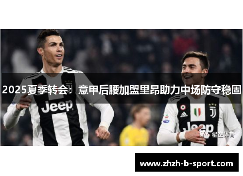 2025夏季转会：意甲后腰加盟里昂助力中场防守稳固