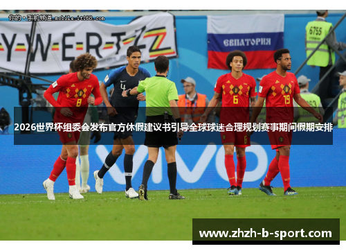 2026世界杯组委会发布官方休假建议书引导全球球迷合理规划赛事期间假期安排 2026世界杯组委会发布官方休假建议书引导全球球迷合理规划赛事期间假期安排