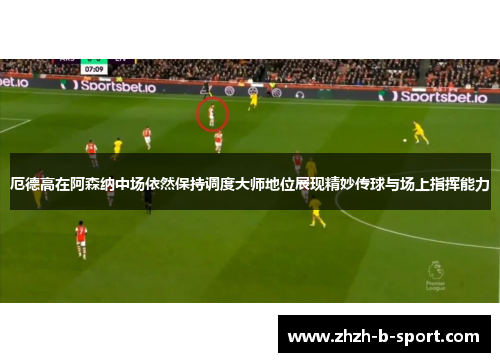 厄德高在阿森纳中场依然保持调度大师地位展现精妙传球与场上指挥能力 厄德高在阿森纳中场依然保持调度大师地位展现精妙传球与场上指挥能力