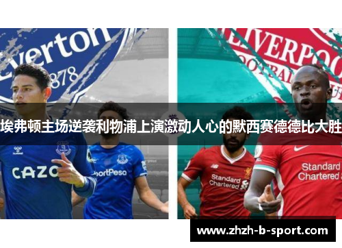 埃弗顿主场逆袭利物浦上演激动人心的默西赛德德比大胜 埃弗顿主场逆袭利物浦上演激动人心的默西赛德德比大胜