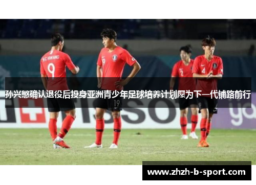 孙兴慜确认退役后投身亚洲青少年足球培养计划愿为下一代铺路前行