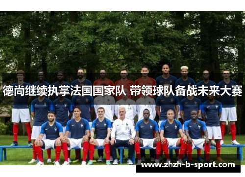 德尚继续执掌法国国家队 带领球队备战未来大赛