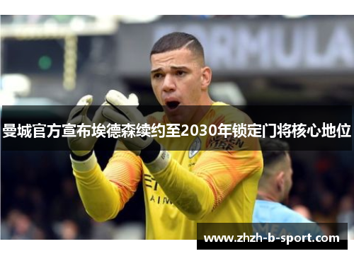 曼城官方宣布埃德森续约至2030年锁定门将核心地位
