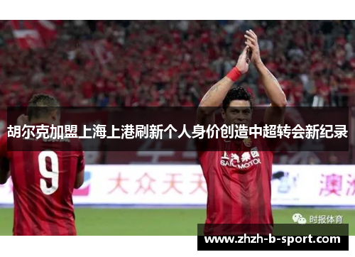 胡尔克加盟上海上港刷新个人身价创造中超转会新纪录