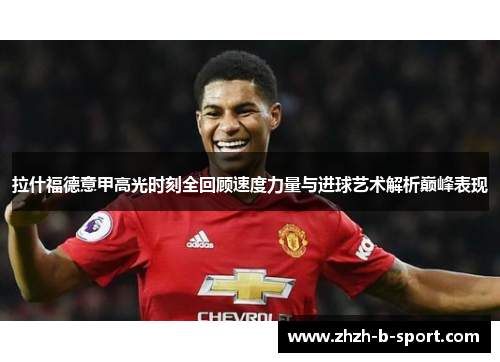 拉什福德意甲高光时刻全回顾速度力量与进球艺术解析巅峰表现 拉什福德意甲高光时刻全回顾速度力量与进球艺术解析巅峰表现