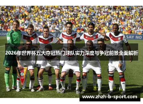 2026年世界杯五大夺冠热门球队实力深度与争冠前景全面解析 2026年世界杯五大夺冠热门球队实力深度与争冠前景全面解析