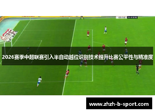 2026赛季中超联赛引入半自动越位识别技术提升比赛公平性与精准度 2026赛季中超联赛引入半自动越位识别技术提升比赛公平性与精准度