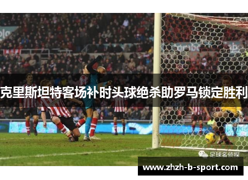 克里斯坦特客场补时头球绝杀助罗马锁定胜利