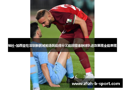 埃杜·加西亚在深圳新鹏城前场既能得分又能回撤串联球队进攻展现全能表现 埃杜·加西亚在深圳新鹏城前场既能得分又能回撤串联球队进攻展现全能表现