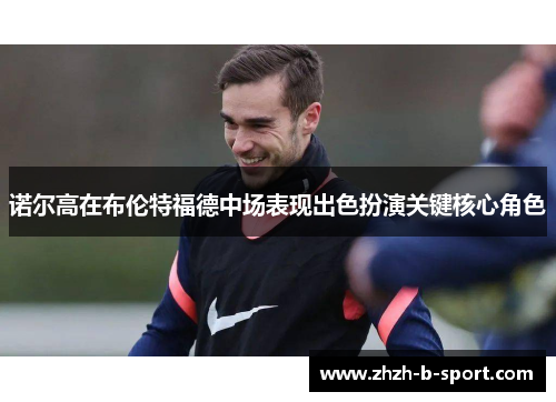 诺尔高在布伦特福德中场表现出色扮演关键核心角色 诺尔高在布伦特福德中场表现出色扮演关键核心角色