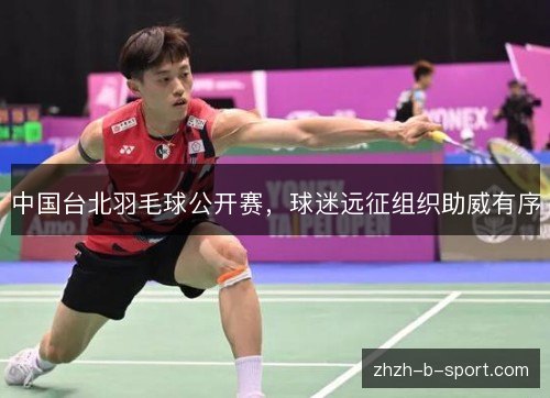 中国台北羽毛球公开赛,球迷远征组织助威有序 中国台北羽毛球公开赛,球迷远征组织助威有序