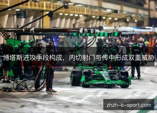 博塔斯进攻手段构成,内切射门与传中形成双重威胁 博塔斯进攻手段构成,内切射门与传中形成双重威胁