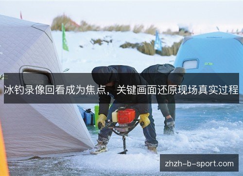 冰钓录像回看成为焦点，关键画面还原现场真实过程