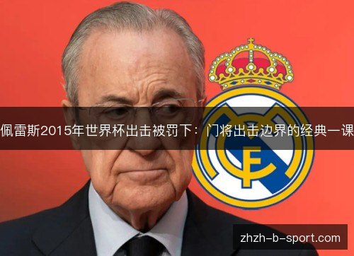 佩雷斯2015年世界杯出击被罚下:门将出击边界的经典一课 佩雷斯2015年世界杯出击被罚下:门将出击边界的经典一课